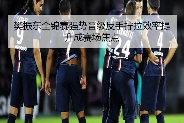 樊振东全锦赛强势晋级反手拧拉效率提升成赛场焦点 | HUOBOSPORTS